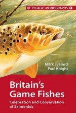 Britain's Game Fishes: Celebration and Conservation of Salmonids - Mark Everard, Paul Knight