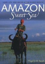 Amazon Sweet Sea: Land, Life, and Water at the River's Mouth - Nigel J.H. Smith