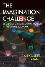 The Imagination Challenge: Strategic Foresight and Innovation in the Global Economy - Alexander Manu, Chris Matthews, David Dunne