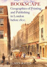 Bookscape: Geographies of Printing and Publishing in London before 1800 - James Raven