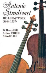 Antonio Stradivari: His Life and Work - W.H. Hill, Frances A. Davis, William H. Hill, Francis A. Davis