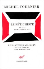 Le fétichiste: Un acte pour un homme seul - Michel Tournier