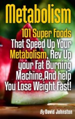 Metabolism: 101 Superfoods That Speed Up Your Metabolism, Rev Up Your Fat Burning Machine, And Help You Lose Weight Fast! - David Johnson