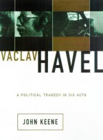 Vaclav Havel: A Political Tragedy In Six Acts - John Keane