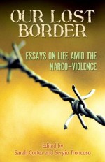 Our Lost Border: Essays on Life amid the Narco-Violence - Sarah Cortez, Sergio Troncoso