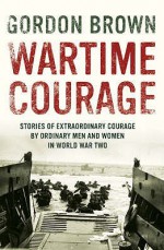 Wartime Courage: Stories Of Extraordinary Courage By Exceptional Men And Women In World War Two - Gordon Brown