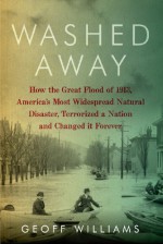 Washed Away: How the Great Flood of 1913, America's Most Widespread Natural Disaster, Terrorized a Nation and Changed It Forever - Geoff Williams