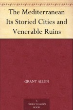 The Mediterranean Its Storied Cities and Venerable Ruins - Henry Duff Traill, Grant Allen, Thomas Gray Bonney, E. A. R. Ball, Arthur Griffiths