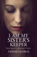 I Am My Sister's Keeper: Reaching Out to Wounded Women - Denise George