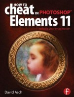 How To Cheat in Photoshop Elements 11: Release Your Imagination - David Asch, Steve Caplin