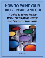 How to Paint Your House Inside and Out: A Guide to Saving Money When You Paint the Interior and Exterior of Your Home (More for Less Guides) - Jim Franklin