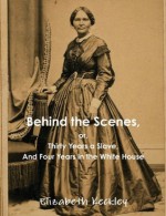 Behind the Scenes, or, Thirty Years a Slave, And Four Years in the White House - Elizabeth Keckley