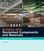 Building with Reclaimed Components and Materials: A Design Handbook for Reuse and Recycling - Bill Addis