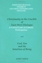 Christianity in the Crucible of East-West Dialogue / God, Zen and the Intuition of Being (2 Volumes in 1) - James Arraj