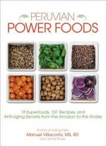 Peruvian Power Foods: 18 Superfoods, 101 Recipes, and Anti-Aging Secrets from the Amazon to the Andes - Manuel Villacorta, Jamie Shaw, Manuel Cssd