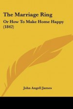 The Marriage Ring: Or How to Make Home Happy (1842) - John Angell James