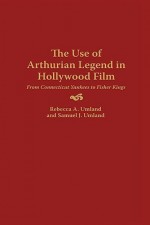 The Use of Arthurian Legend in Hollywood Film: From Connecticut Yankees to Fisher Kings - Rebecca A. Umland, Samuel J. Umland