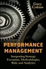 Performance Management: Integrating Strategy Execution, Methodologies, Risk, and Analytics - Gary Cokins