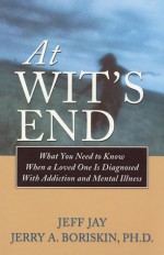 At Wits End: What You Need to Know When a Loved One Is Diagnosed with Addiction and Mental Illness - Jeff Jay, Jerry A. Boriskin