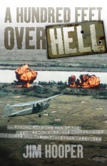 A Hundred Feet Over Hell: Flying With the Men of the 220th Recon Airplane Company Over I Corps and the DMZ, Vietnam 1968-1 - Jim Hooper