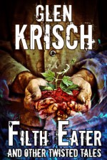 Filth Eater, and Other Twisted Tales - Glen Krisch