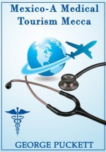 Mexico-A Medical Tourism Mecca (Medical Tourism Worldwide) - George Puckett, Argentina Puckett