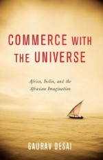 Commerce with the Universe: Africa, India, and the Afrasian Imagination - Gaurav Desai