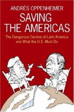 Saving the Americas: The Dangerous Decline of Latin America and What The U.S. Must Do - Andrés Oppenheimer