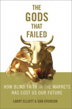 The Gods that Failed: How Blind Faith in Markets Has Cost Us Our Future - Larry Eliott, Dan Atkinson