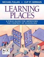 Learning Places: A Field Guide for Improving the Context of Schooling - Michael Fullan, Clif St Germain