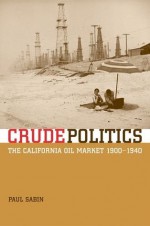 Crude Politics: The California Oil Market, 1900-1940 - Paul Sabin