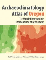 The Archaeoclimatology Atlas of Oregon: The Modeled Distribution in Space and Time of Past Climates - Reid A. Bryson, Katherine McEnaney DeWall, Alison Stenger