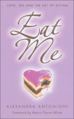 Eat Me: Love, Sex and the Art of Eating - Alexandra Antonioni, Marco Pierre White