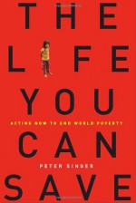 The Life You Can Save: Acting Now to End World Poverty - Peter Singer