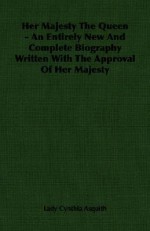 Her Majesty the Queen - An Entirely New and Complete Biography Written with the Approval of Her Majesty - Cynthia Asquith