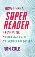 How to be a Super Reader: Read Faster, Understand More, Remember for Longer - Ron Cole