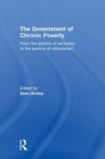 The Government of Chronic Poverty: From the Politics of Exclusion to the Politics of Citizenship? - Sam Hickey