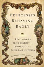 Princesses Behaving Badly: Real Stories from History Without the Fairy-Tale Endings - Linda Rodriguez McRobbie