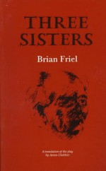 Three Sisters: A Translation Of The Play By Anton Chekhov - Anton Chekhov, Brian Friel