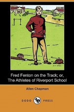 Fred Fenton on the Track; Or, the Athletes of Riverport School (Dodo Press) - Allen Chapman