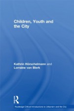 Children, Youth and the City (Routledge Critical Introductions to Urbanism and the City) - Kathrin Horschelmann, Lorraine van Blerk