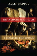 The Incident at Antioch/L'Incident D'Antioche: A Tragedy in Three Acts / Trag?die En Trois Actes - Alain Badiou, Susan Spitzer, Kenneth Reinhard