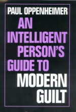 An Intelligent Person's Guide to Modern Guilt - Paul Oppenheimer