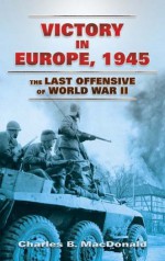 Victory in Europe, 1945: The Last Offensive of World War II - Charles B. MacDonald