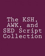 The KSH, AWK, and SED Script Collection:Mastering Unix Programming Through Practical Examples - Steve Myers