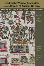 Lord Eight Wind of Suchixtlan and the Heroes of Ancient Oaxaca: Reading History in the Codex Zouche-Nuttall - Robert Lloyd Williams, John Pohl, F. Kent Reilly III