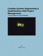 Creative Systems Engineering and Small Business R&D Project Management: A Survival Guide for Technical Managers - David Tracy