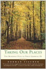 Taking Our Places: The Buddhist Path to Truly Growing Up - Norman Fischer