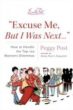 "Excuse Me, But I Was Next...": How to Handle the Top 100 Manners Dilemmas - Peggy Post