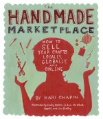 The Handmade Marketplace: How to Sell Your Crafts Locally, Globally, and Online - Kari Chapin